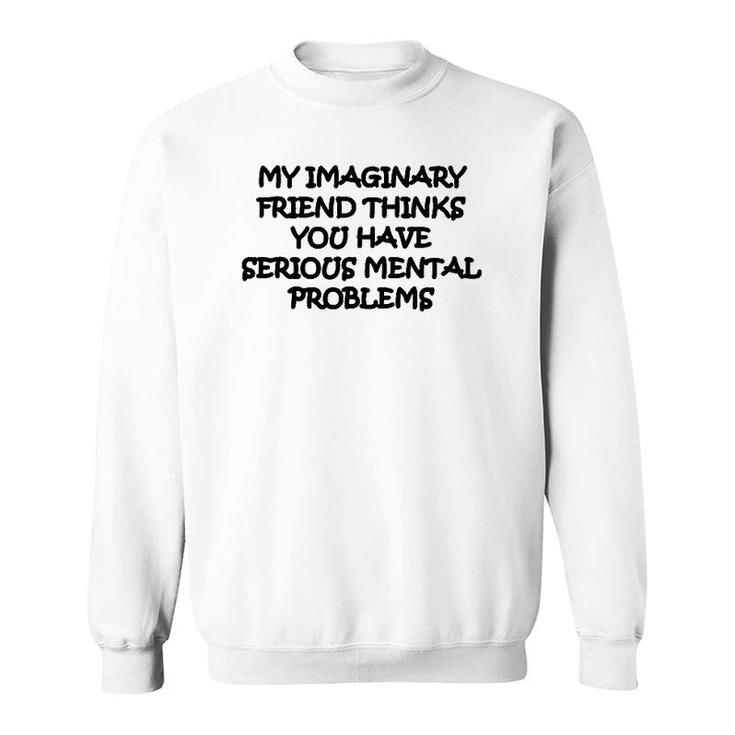 My Imaginary Friend Thinks You Have Serious Mental Problems Sweatshirt