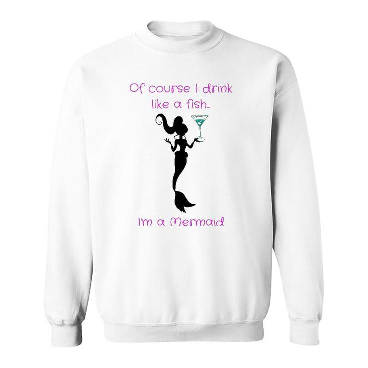 Of Course I Drink Like A Fish, I'm A Mermaid Sweatshirt