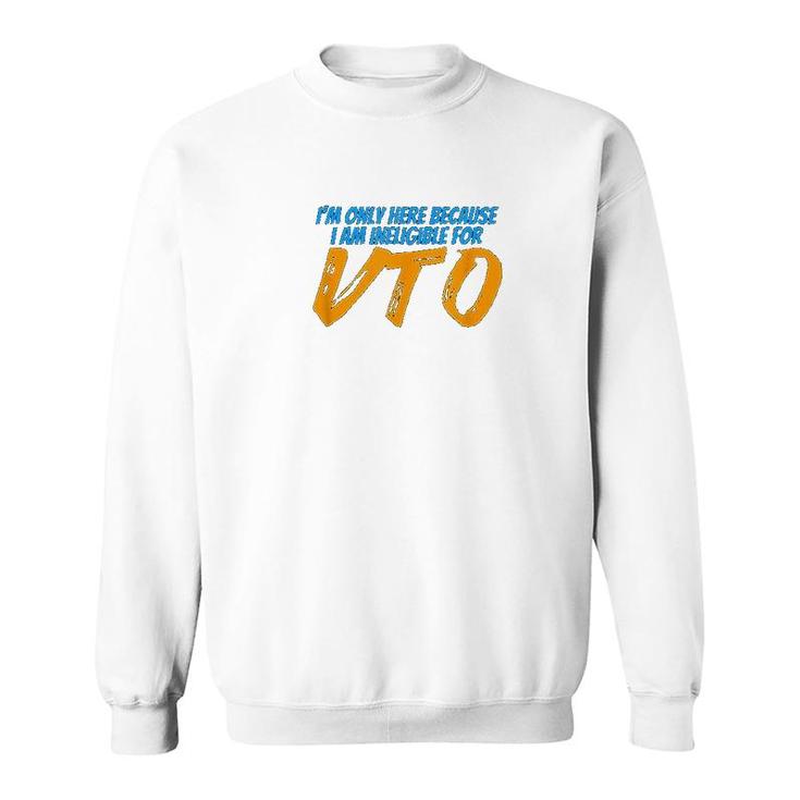 Only Here Because I'm Ineligible For Vto Sweatshirt