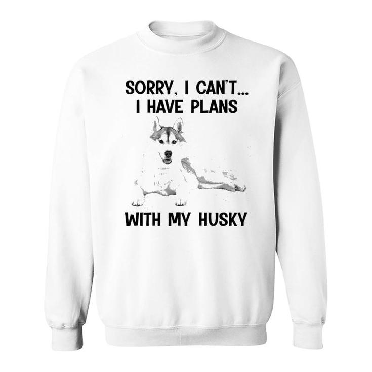 Sorry I Cant I Have Plans With My Husky Sweatshirt