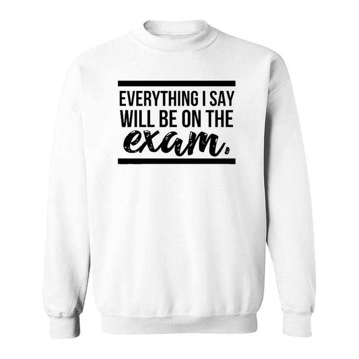 Teacher - Everything I Say Will Be On The Exam Sweatshirt
