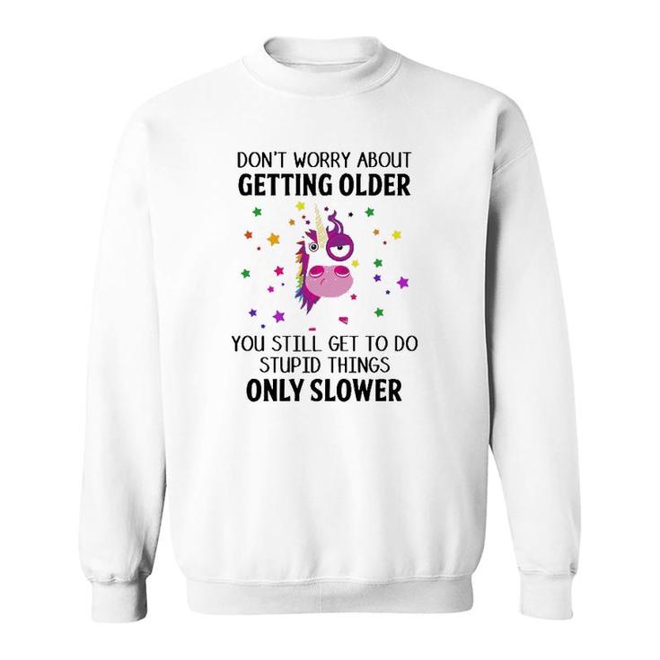 Unicorn Don't Worry About Getting Older You Still Get To Do Stupid Things Only Slower Sweatshirt