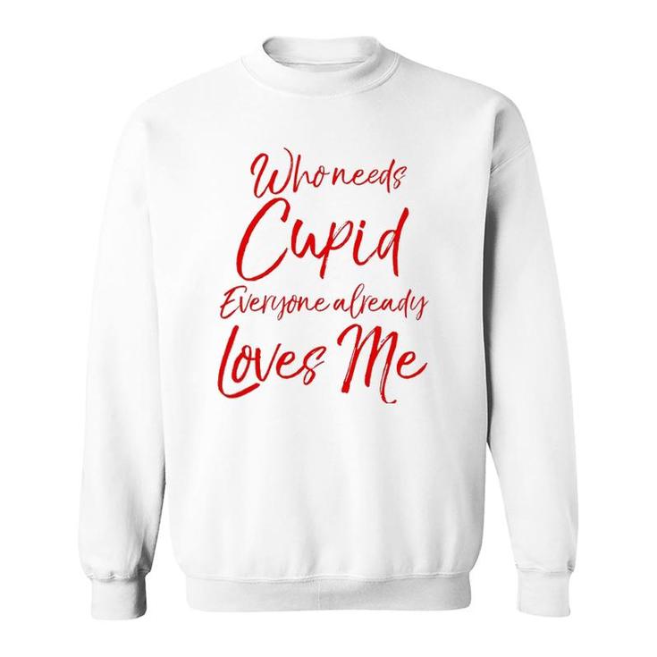 Who Needs Cupid Everyone Already Loves Me  Valentine's Day Sweatshirt