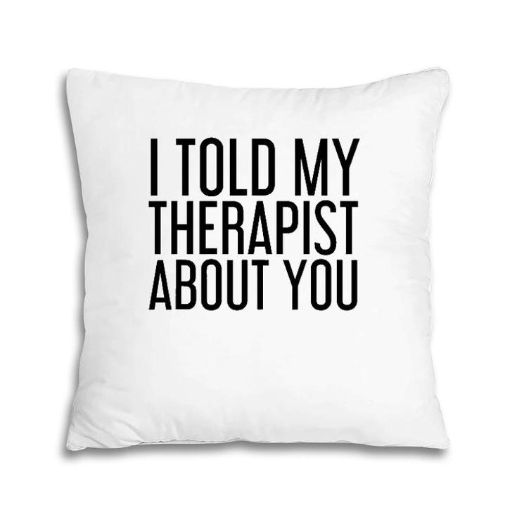 I Told My Therapist About You Funny Gift Therapy Idea Pillow