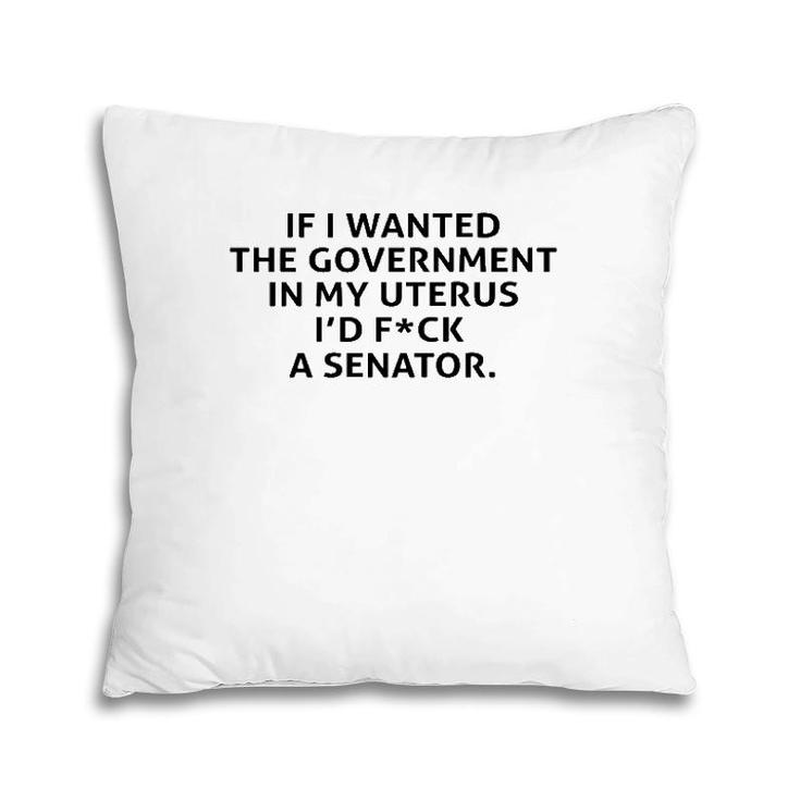 If I Wanted The Government In My Uterus  Pillow