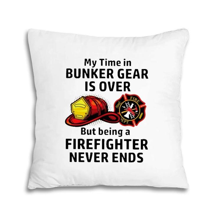 My Time In Bunker Gear Over But Being A Firefighter Never Ends Firefighter Gift Pillow