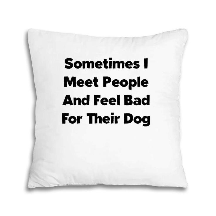 Sometimes I Meet People And Feel Bad For Their Dog Love Dogs Pillow