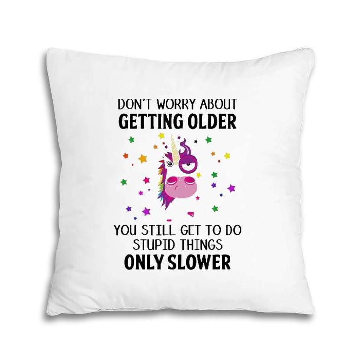 Unicorn Don't Worry About Getting Older You Still Get To Do Stupid Things Only Slower Pillow