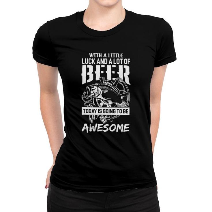 Fishing With A Little Luck And A Lot Of Beer Today Is Going To Awesome Women T-shirt