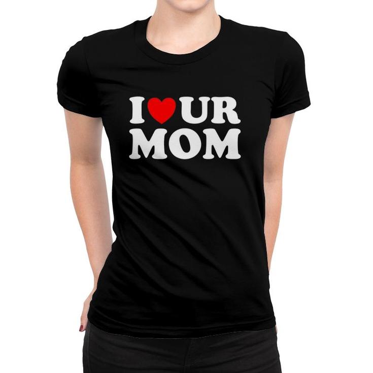 I Heart Ur Mom I Love Your Mom I Love Hot Moms Funny Saying Women T-shirt