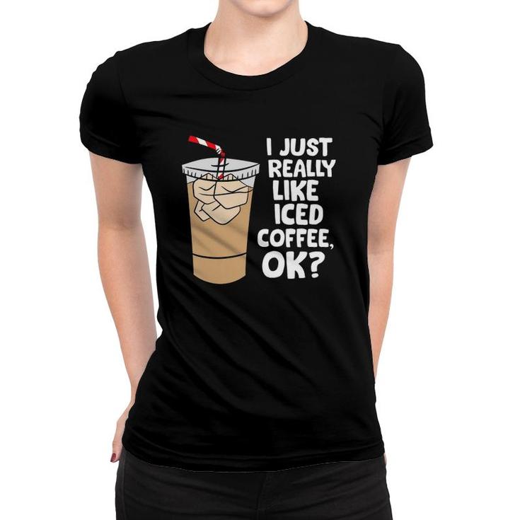 I Just Really Like Iced Coffee Okay Funny Iced Coffee Women T-shirt