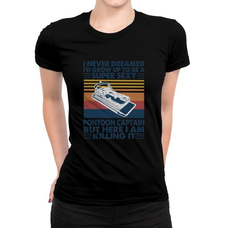 I Never Dreamed I Would Grow Up To Be A Super Sexy Pontoon Captain But Here I Am Killing It Women T-shirt