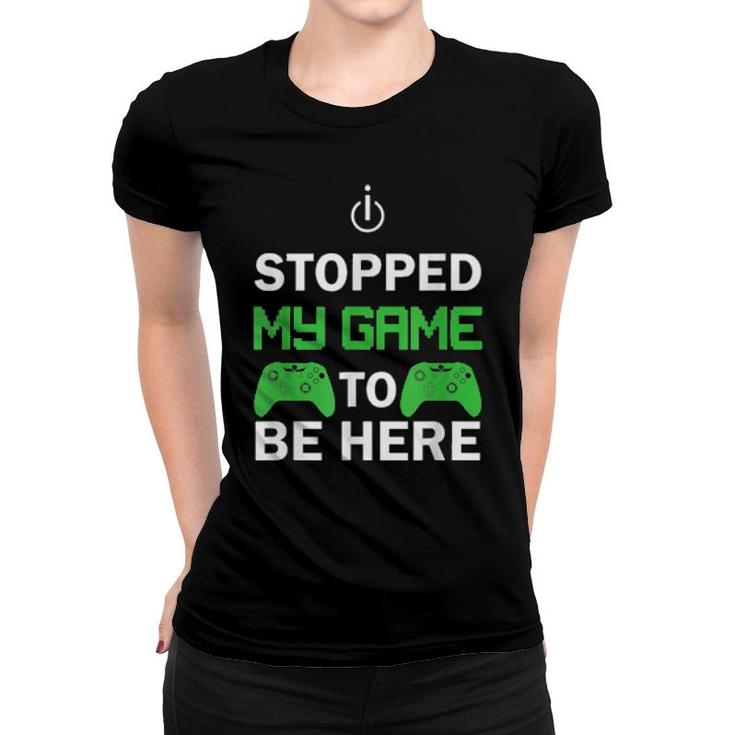 I Stopped My Game To Be Here Design  Women T-shirt