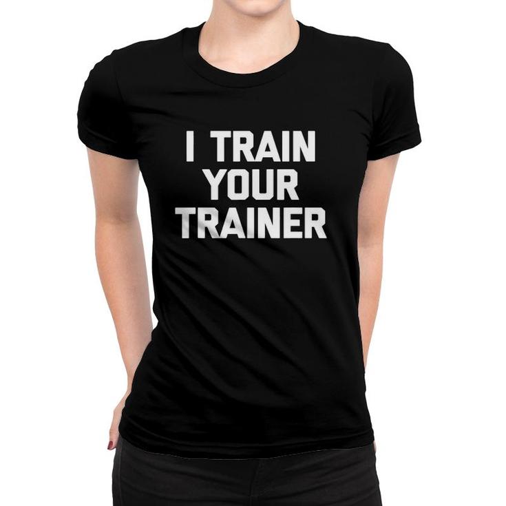 I Train Your Trainer Funny Cool Training Gym Workout Women T-shirt