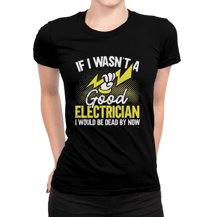 If I Wasn't A Good Electrician I'd Be Dead Funny Electrician  Women T-shirt