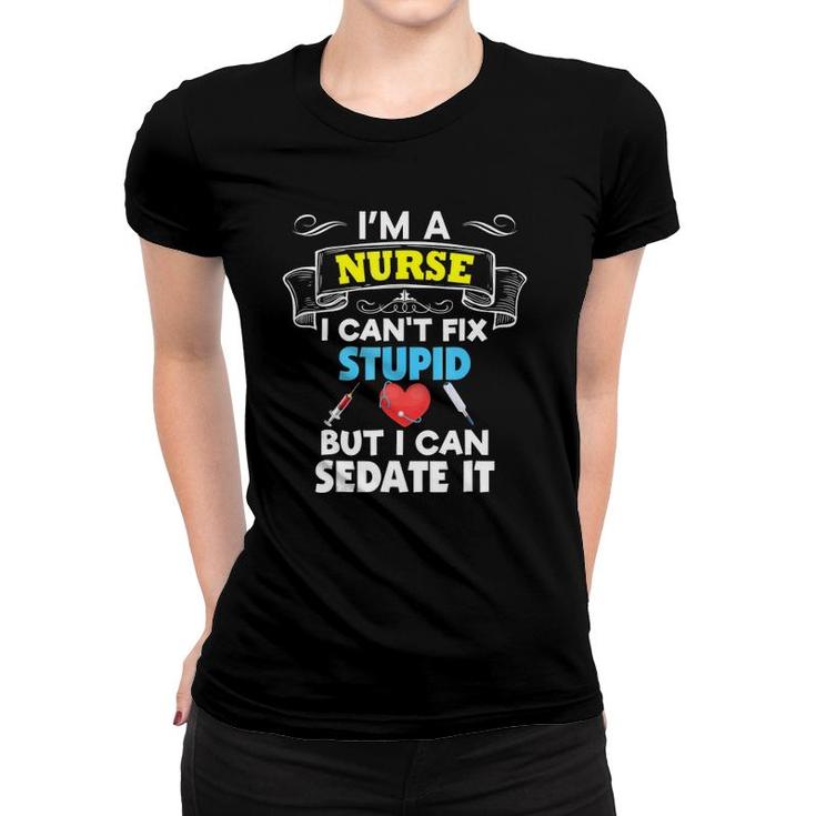 I'm A Nurse I Can't Fix Stupid But I Can Sedate It Women T-shirt