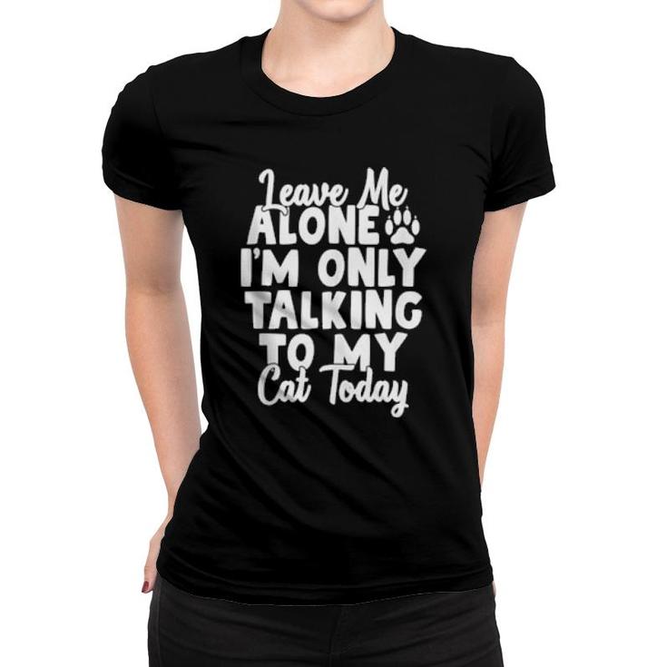 Leave Me Alone I’M Only Talking To My Cat Today Cats  Women T-shirt