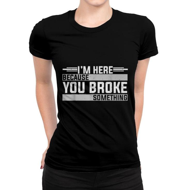 Mens I'm Here Because You Broke Something Mechanic  Women T-shirt