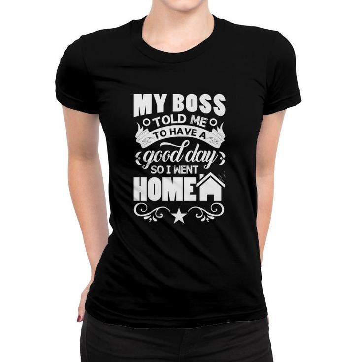 My Boss Told Me To Have A Good Day So I Went Home  Women T-shirt