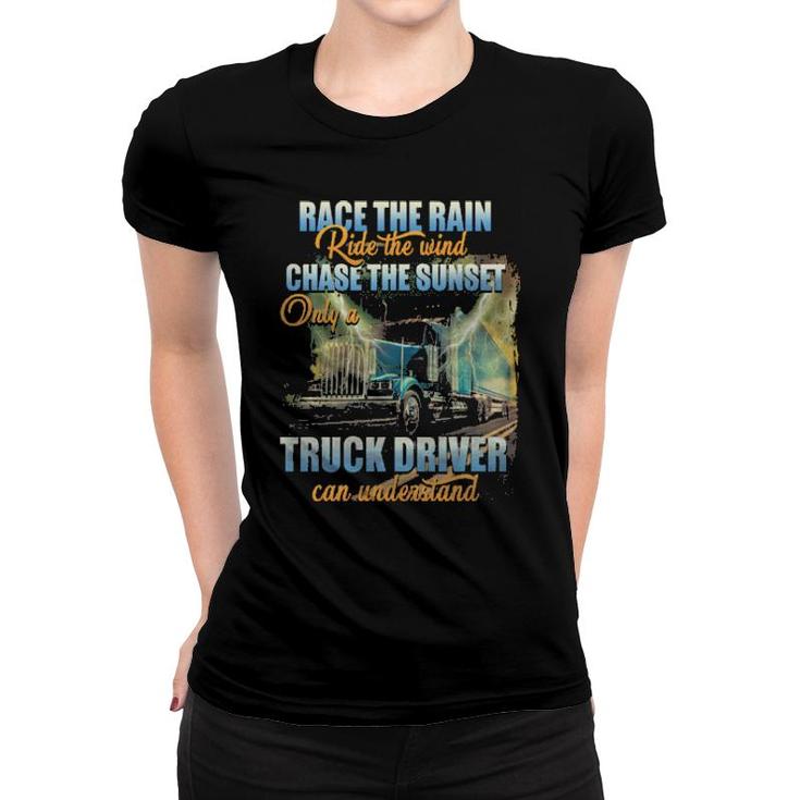Race The Rain Ride The Wind Chase The Sunset Only A Truck Driver Can Understand  Women T-shirt