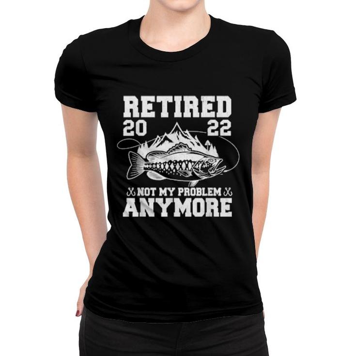 Retired 2022 Not My Problem Anymore Fishing Retirement  Women T-shirt