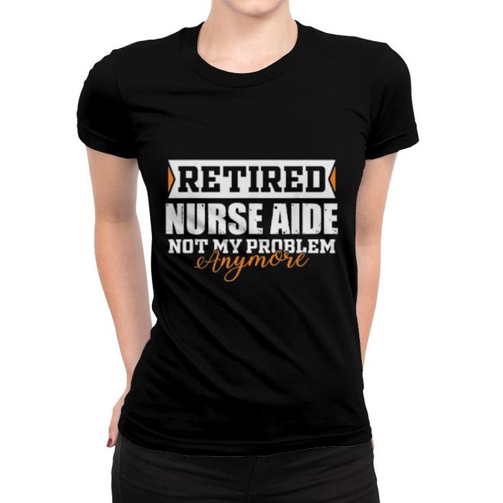 Retired Nurse Aide, Not My Problem Anymore Retirement Women T-shirt
