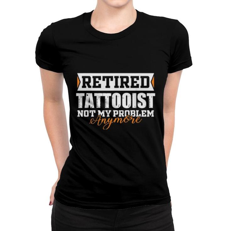 Retired Tattooist, Not My Problem Anymore Retirement  Women T-shirt