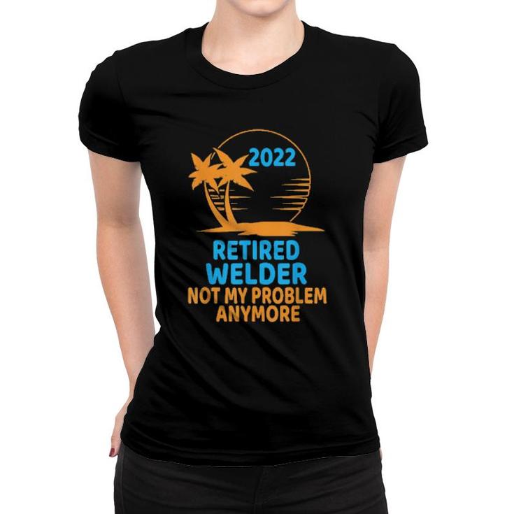 Retired Welder 2022 Not My Problem Anymore  Women T-shirt