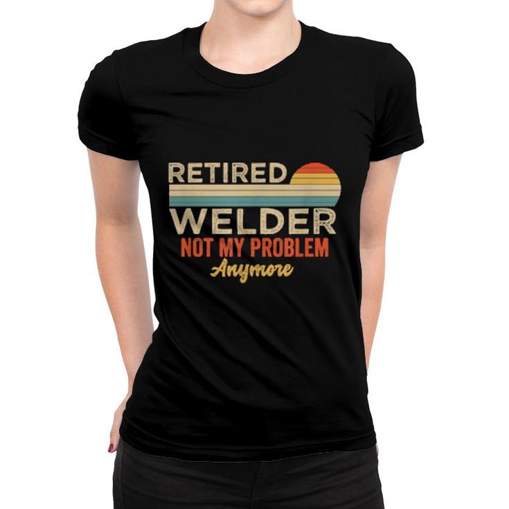 Retired Welder Not My Problem Anymore Welding Saying  Women T-shirt