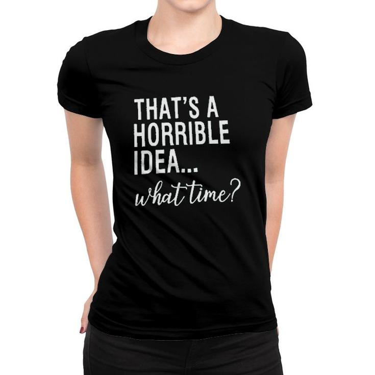 Thats A Horrible Idea What Time Women T-shirt