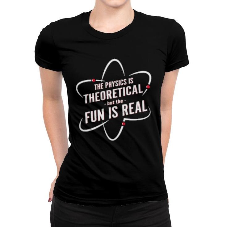 The Physics Is Theoretical But The Fun Is Real  Women T-shirt