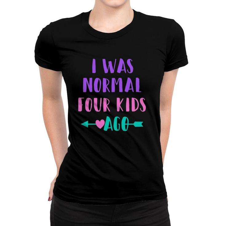 Womens Funny Saying For Mom Of 4 I Was Normal Four Kids Ago Women T-shirt