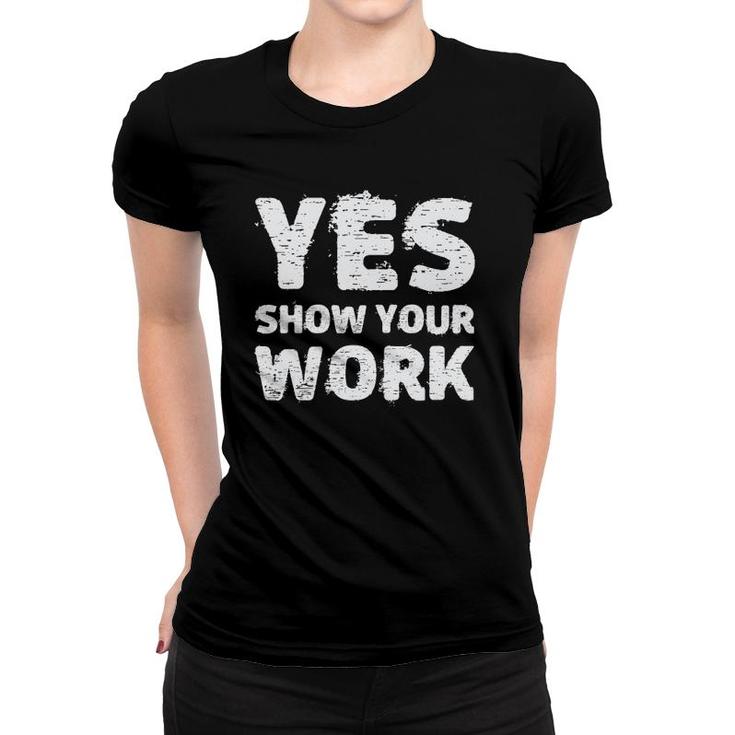 Yes Show Your Work Gteat Testing Math Teacher Gift Women T-shirt