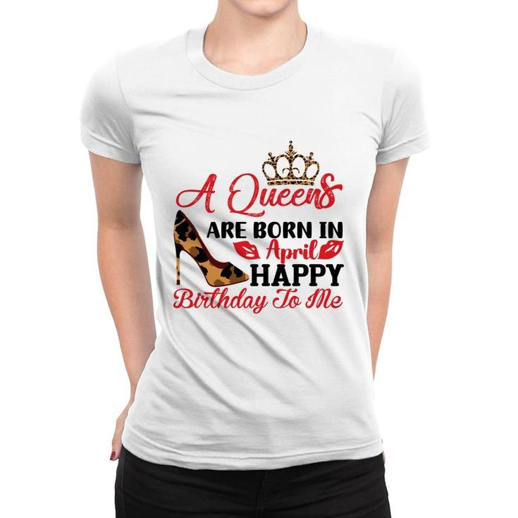 April Women A Queens Are Born In April Happy Birthday To Me Women T-shirt