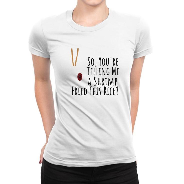 Funny Quote So You're Telling Me A Shrimp Fried This Rice  Women T-shirt