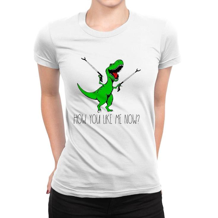 How You Like Me Now T Rex Green Dinosaur Funny Women T-shirt