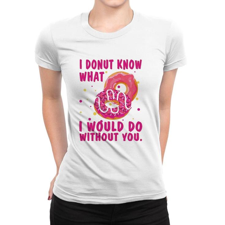 I Donut Know What I Would Do Without You Women T-shirt