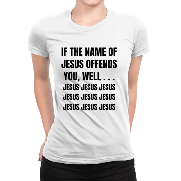 If The Name Of Jesus Offends You Well Jesus Jesus Jesus Women T-shirt