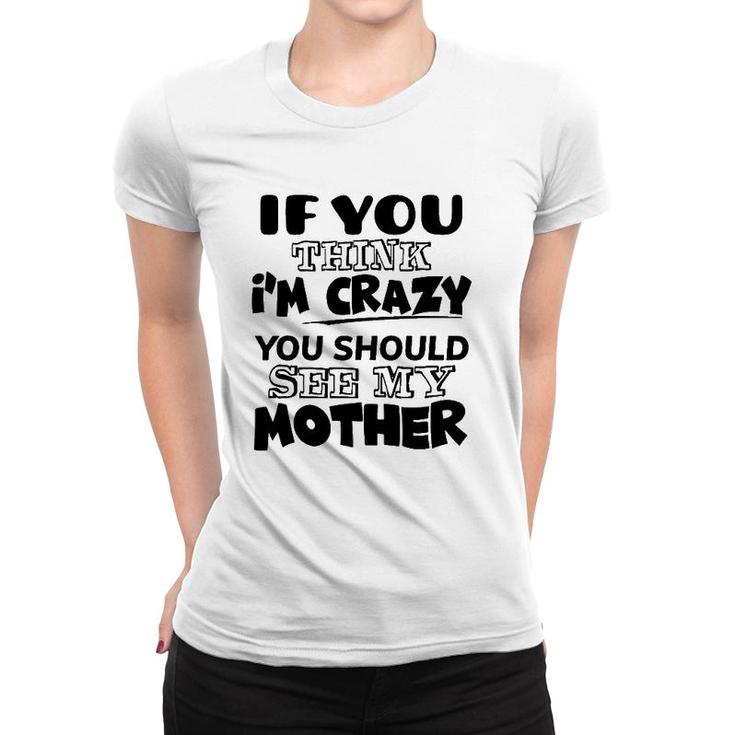If You Think I'm Crazy You Should See My Mother Women T-shirt