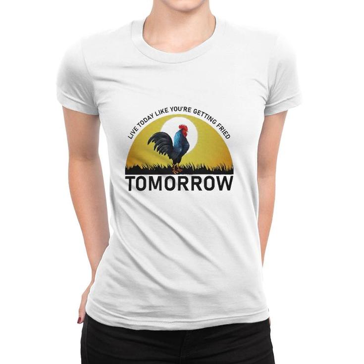 Live Today Like You're Getting Fried Tomorrow Chicken Funny Version Women T-shirt