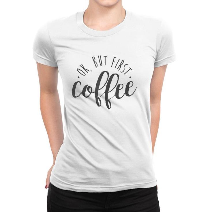 Ok But First Coffee Caffeine Drinker Addict Gift  Women T-shirt