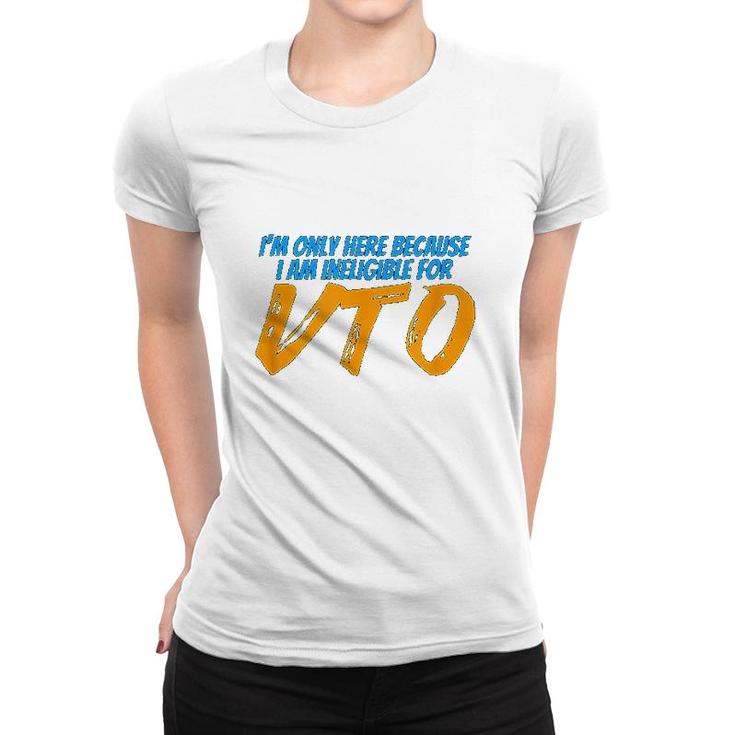 Only Here Because Im Ineligible For Vto Women T-shirt
