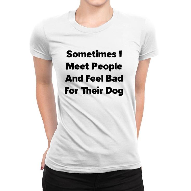 Sometimes I Meet People And Feel Bad For Their Dog Love Dogs Women T-shirt