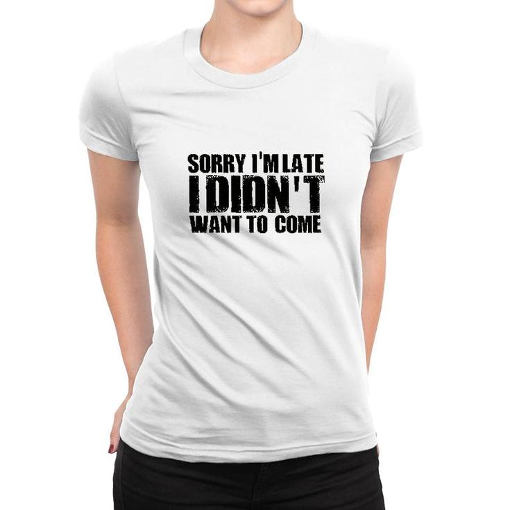 Sorry Im Late I Didnt Want To Come Women T-shirt