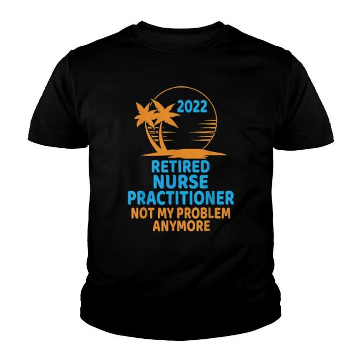 Retired Nurse Practitioner 2022 Not My Problem Anymore  Youth T-shirt