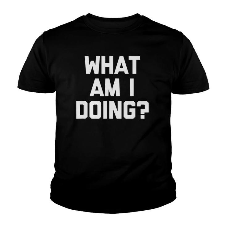 What Am I Doing Funny Saying Sarcastic Novelty Cool Youth T-shirt