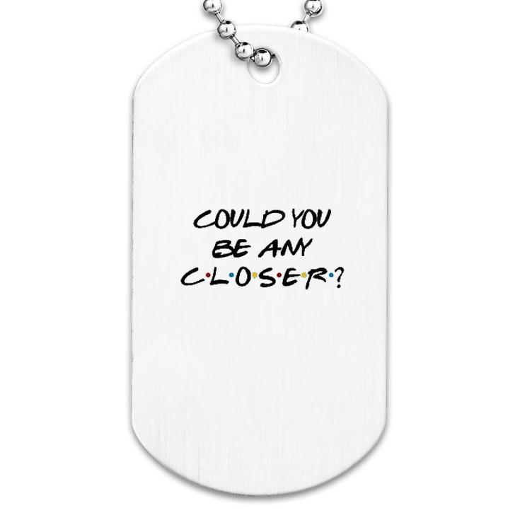 Could You Be Any Closer Dog Tag Could You Be Any Closer Dog Tag