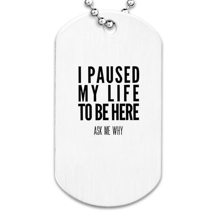 I Paused My Life To Be Here Dog Tag