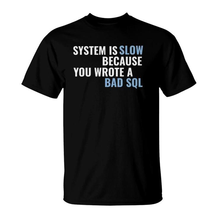 System Is Slow Because You Wrote A Bad Sql T-Shirt