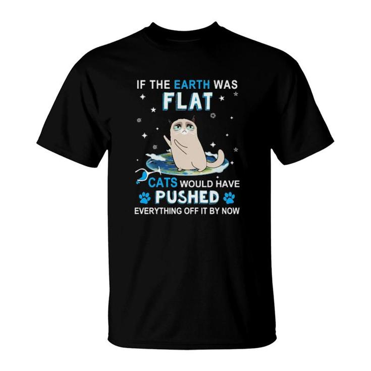 Cat If The Earth Was Flat Cats Would Have Pushed Everything Off It By Now  T-Shirt